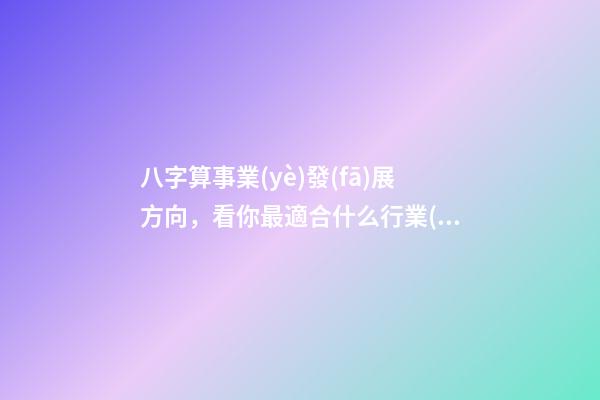 八字算事業(yè)發(fā)展方向，看你最適合什么行業(yè) 八字算職業(yè)-第1張-觀點-玄機派